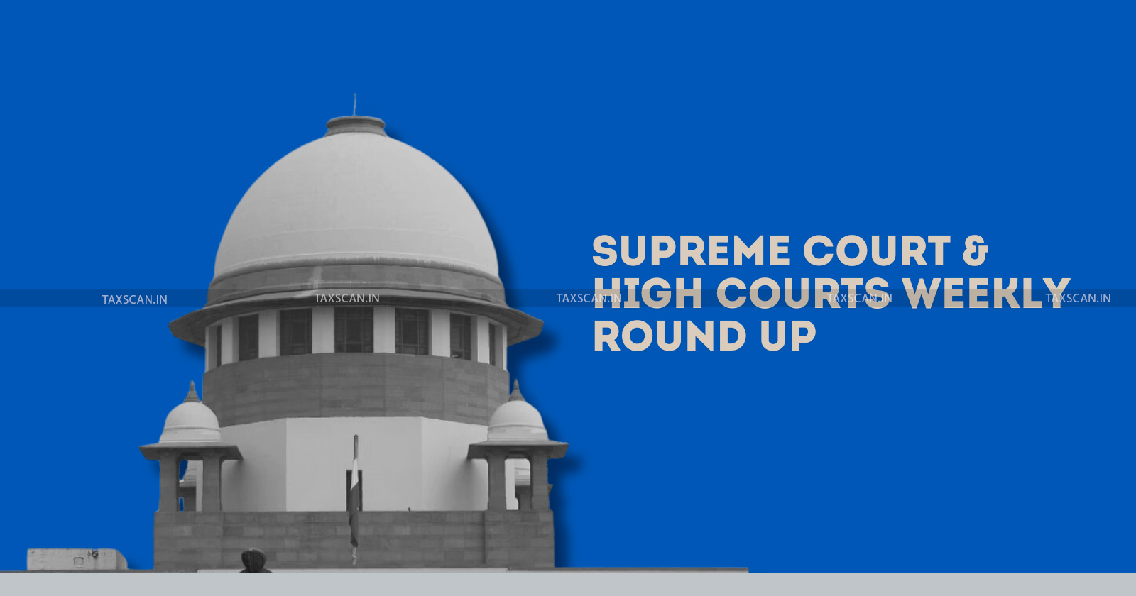 Supreme court - High Courts weekly round up - Supreme court judgments - Supreme Court updates - Taxscan Supreme Court analysis - taxscan