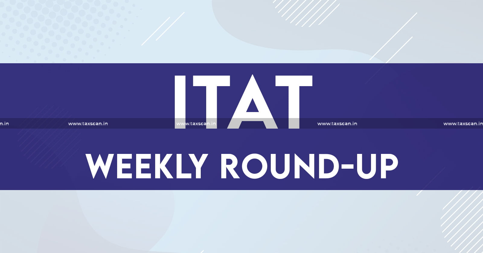 ITAT Weekly Round Up - ITAT - Income Tax - Income Tax Appellate Tribunal - Tax news - Taxscan weekly round up - taxscan